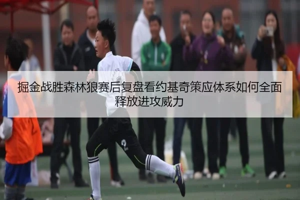 掘金战胜森林狼赛后复盘看约基奇策应体系如何全面释放进攻威力