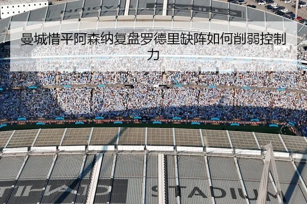 曼城惜平阿森纳复盘罗德里缺阵如何削弱控制力