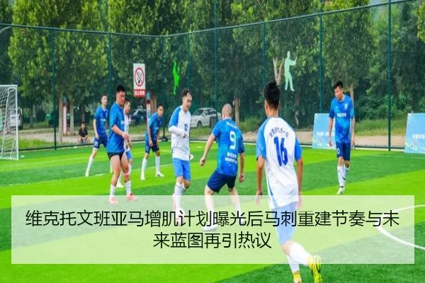维克托文班亚马增肌计划曝光后马刺重建节奏与未来蓝图再引热议