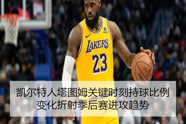 凯尔特人塔图姆关键时刻持球比例变化折射季后赛进攻趋势
