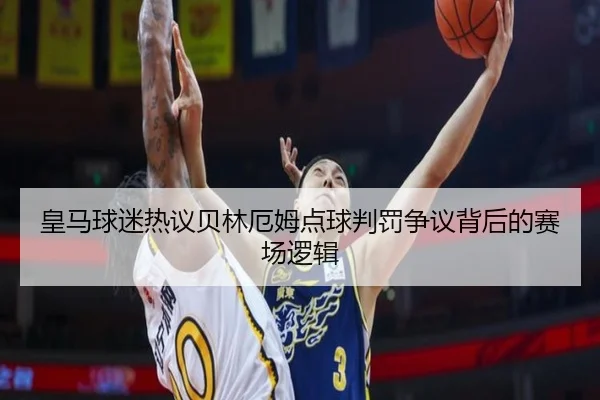 皇马球迷热议贝林厄姆点球判罚争议背后的赛场逻辑
