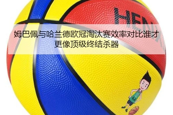 姆巴佩与哈兰德欧冠淘汰赛效率对比谁才更像顶级终结杀器