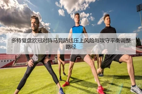 多特复盘欧冠对阵马竞防线压上风险与攻守平衡调整路径