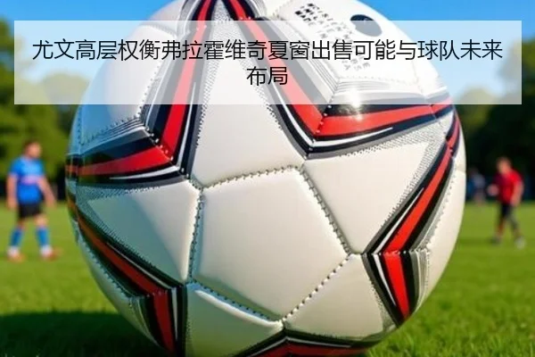 尤文高层权衡弗拉霍维奇夏窗出售可能与球队未来布局
