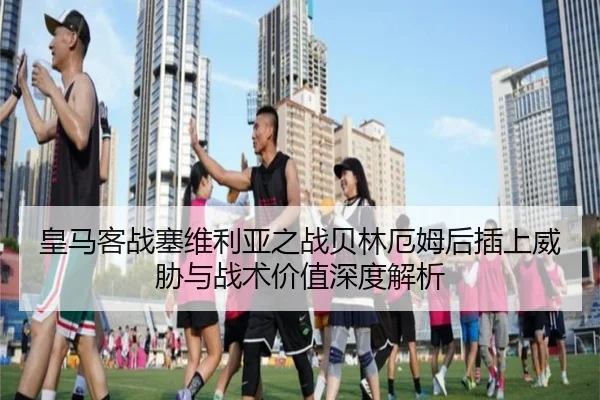 皇马客战塞维利亚之战贝林厄姆后插上威胁与战术价值深度解析