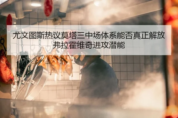 尤文图斯热议莫塔三中场体系能否真正解放弗拉霍维奇进攻潜能
