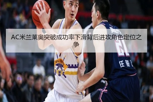 AC米兰莱奥突破成功率下滑背后进攻角色定位之争