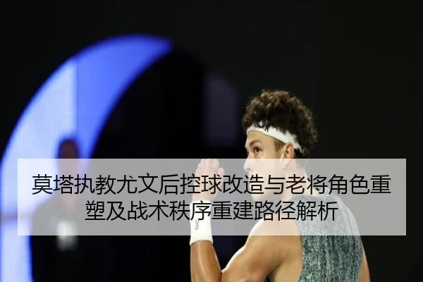莫塔执教尤文后控球改造与老将角色重塑及战术秩序重建路径解析