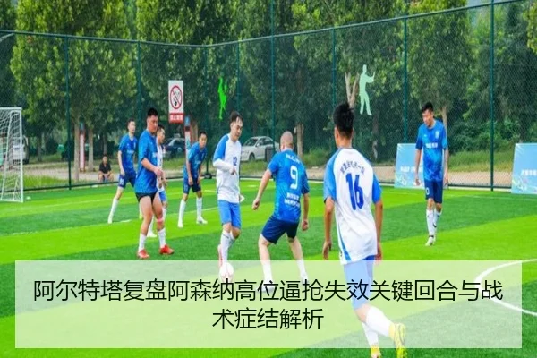 阿尔特塔复盘阿森纳高位逼抢失效关键回合与战术症结解析