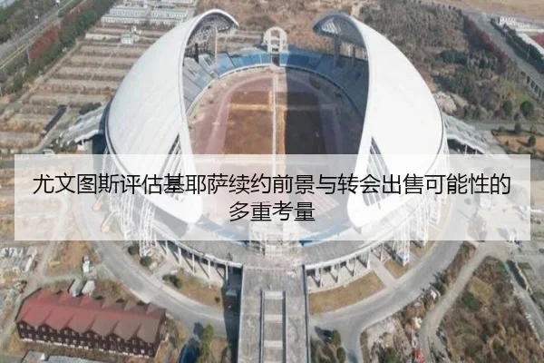 尤文图斯评估基耶萨续约前景与转会出售可能性的多重考量