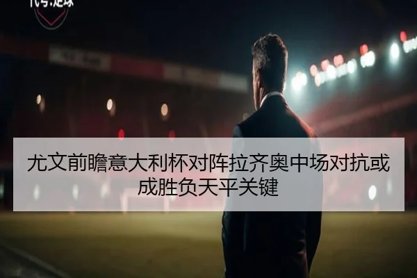 尤文前瞻意大利杯对阵拉齐奥中场对抗或成胜负天平关键