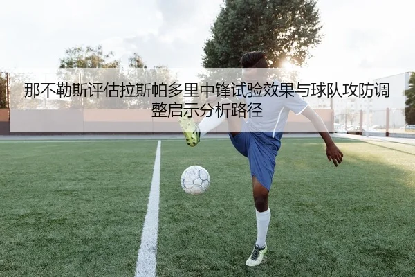 那不勒斯评估拉斯帕多里中锋试验效果与球队攻防调整启示分析路径