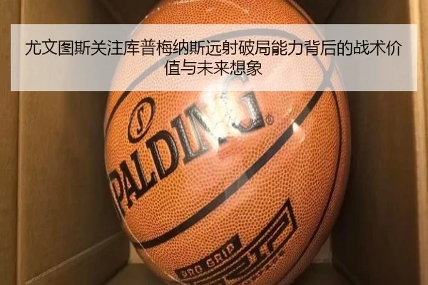 尤文图斯关注库普梅纳斯远射破局能力背后的战术价值与未来想象
