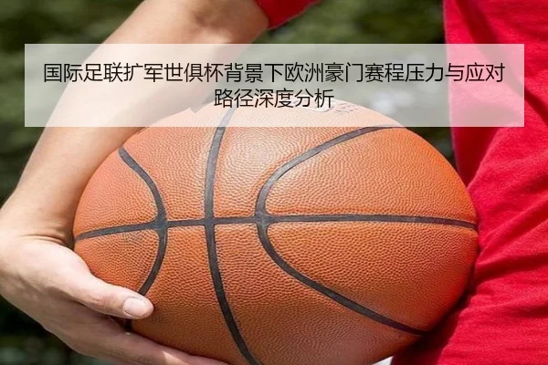 国际足联扩军世俱杯背景下欧洲豪门赛程压力与应对路径深度分析