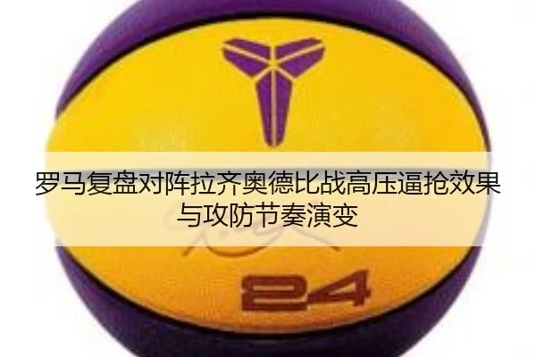 罗马复盘对阵拉齐奥德比战高压逼抢效果与攻防节奏演变