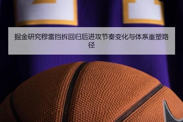 掘金研究穆雷挡拆回归后进攻节奏变化与体系重塑路径