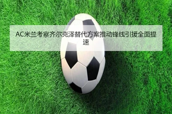 AC米兰考察齐尔克泽替代方案推动锋线引援全面提速