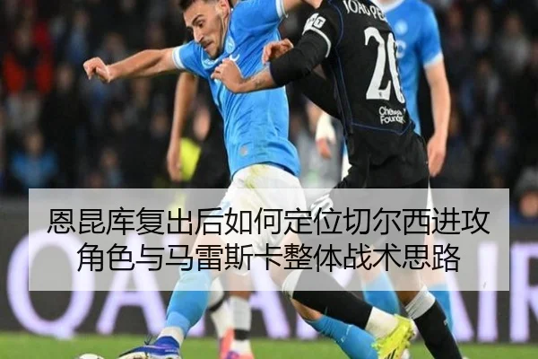 恩昆库复出后如何定位切尔西进攻角色与马雷斯卡整体战术思路