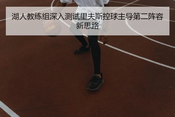 湖人教练组深入测试里夫斯控球主导第二阵容新思路