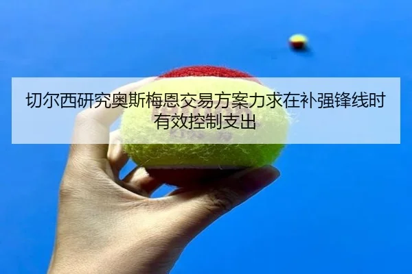 切尔西研究奥斯梅恩交易方案力求在补强锋线时有效控制支出