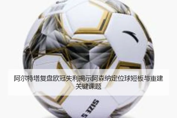 阿尔特塔复盘欧冠失利揭示阿森纳定位球短板与重建关键课题