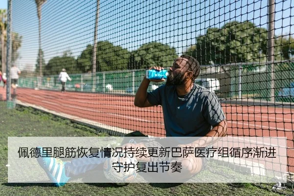 佩德里腿筋恢复情况持续更新巴萨医疗组循序渐进守护复出节奏