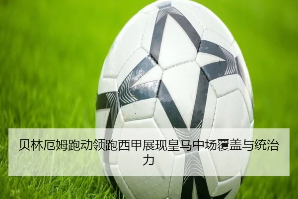 贝林厄姆跑动领跑西甲展现皇马中场覆盖与统治力